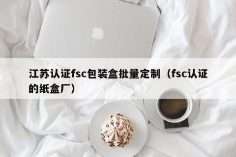 江苏认证fsc包装盒批量定制（fsc认证的纸盒厂）