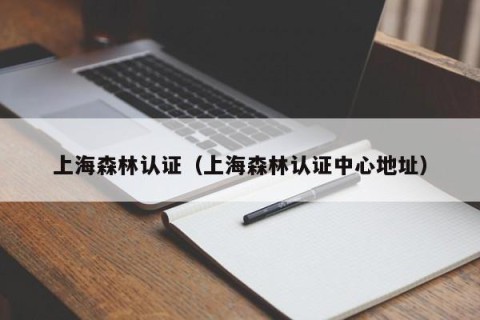 上海森林认证（上海森林认证中心地址）