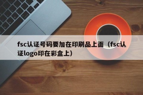 fsc认证号码要加在印刷品上面（fsc认证logo印在彩盒上）