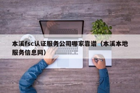本溪fsc认证服务公司哪家靠谱（本溪本地服务信息网）