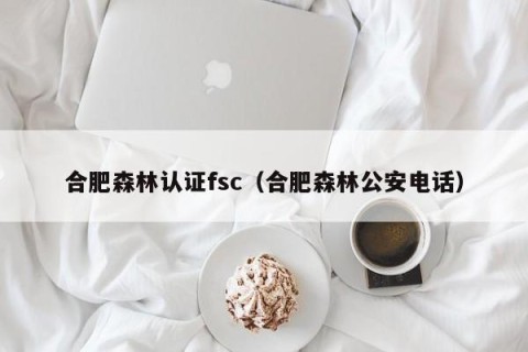 合肥森林认证fsc（合肥森林公安电话）
