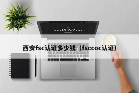 西安fsc认证多少钱（fsccoc认证）