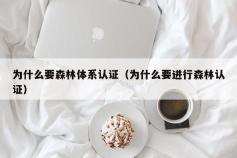 为什么要森林体系认证（为什么要进行森林认证）