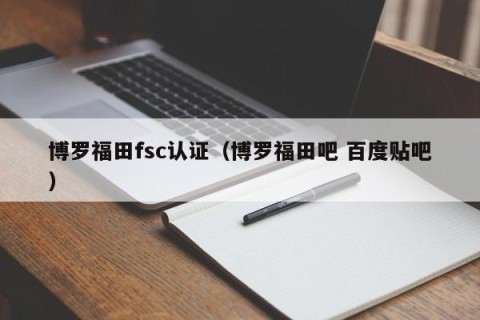 博罗福田fsc认证（博罗福田吧 百度贴吧）