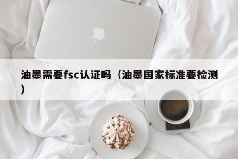 油墨需要fsc认证吗（油墨国家标准要检测）