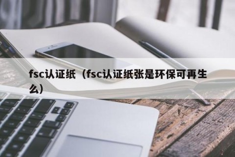 fsc认证纸（fsc认证纸张是环保可再生么）