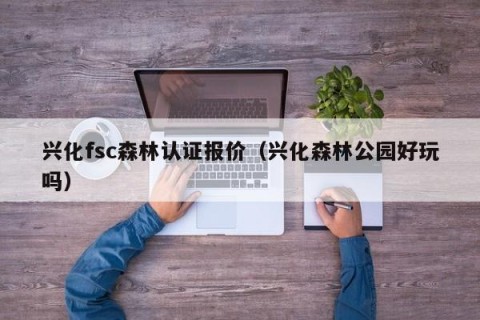 兴化fsc森林认证报价（兴化森林公园好玩吗）