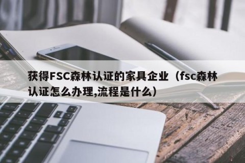 获得FSC森林认证的家具企业（fsc森林认证怎么办理,流程是什么）