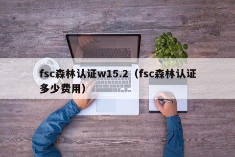 fsc森林认证w15.2（fsc森林认证多少费用）