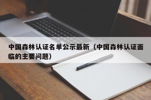 中国森林认证名单公示最新（中国森林认证面临的主要问题）