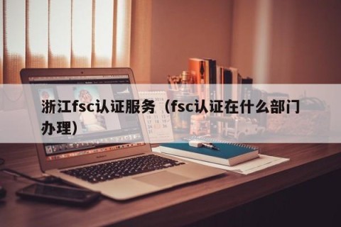 浙江fsc认证服务（fsc认证在什么部门办理）
