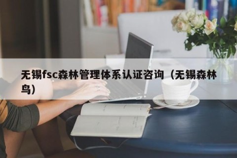 无锡fsc森林管理体系认证咨询（无锡森林鸟）