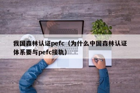 我国森林认证pefc（为什么中国森林认证体系要与pefc接轨）