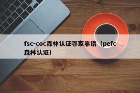 fsc-coc森林认证哪家靠谱（pefc森林认证）