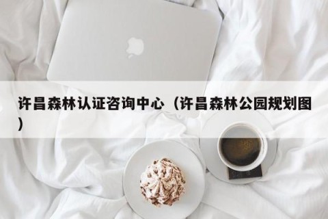 许昌森林认证咨询中心（许昌森林公园规划图）