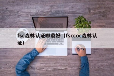 fsc森林认证哪家好（fsccoc森林认证）