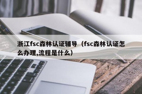 浙江fsc森林认证辅导（fsc森林认证怎么办理,流程是什么）
