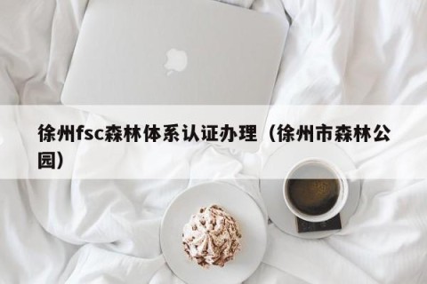 徐州fsc森林体系认证办理（徐州市森林公园）
