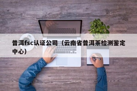 普洱fsc认证公司（云南省普洱茶检测鉴定中心）