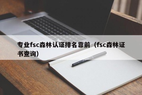 专业fsc森林认证排名靠前（fsc森林证书查询）