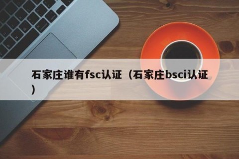 石家庄谁有fsc认证（石家庄bsci认证）