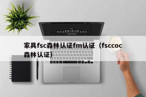 家具fsc森林认证fm认证（fsccoc森林认证）