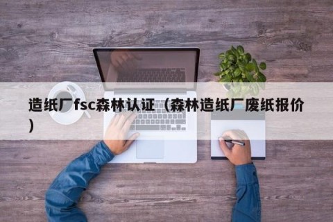 造纸厂fsc森林认证（森林造纸厂废纸报价）