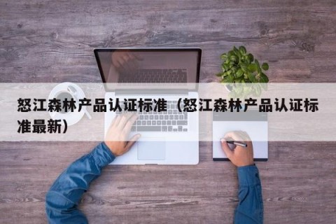 怒江森林产品认证标准（怒江森林产品认证标准最新）