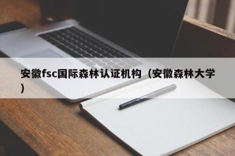 安徽fsc国际森林认证机构（安徽森林大学）