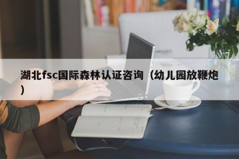 湖北fsc国际森林认证咨询（幼儿园放鞭炮）