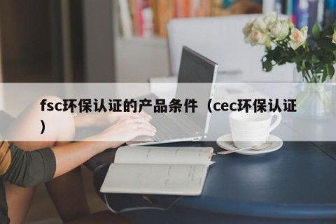 fsc环保认证的产品条件（cec环保认证）