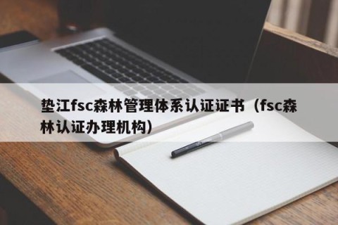 垫江fsc森林管理体系认证证书（fsc森林认证办理机构）