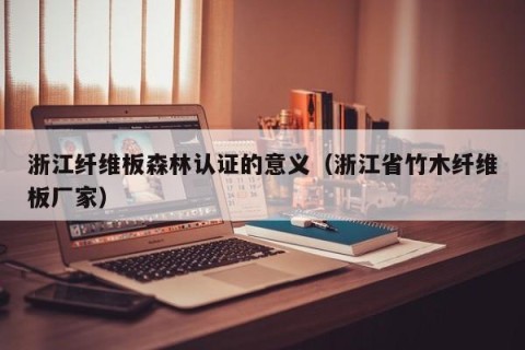 浙江纤维板森林认证的意义（浙江省竹木纤维板厂家）