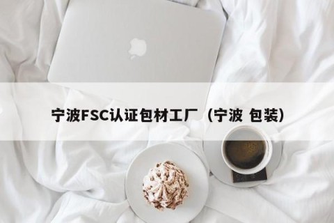 宁波FSC认证包材工厂（宁波 包装）