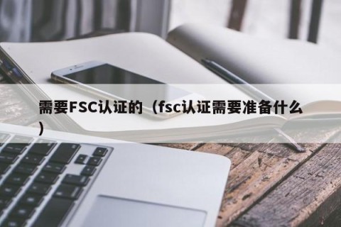 需要FSC认证的（fsc认证需要准备什么）