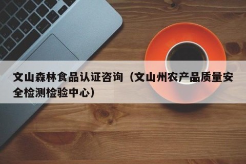 文山森林食品认证咨询（文山州农产品质量安全检测检验中心）