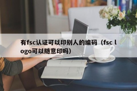 有fsc认证可以印别人的编码（fsc logo可以随意印吗）