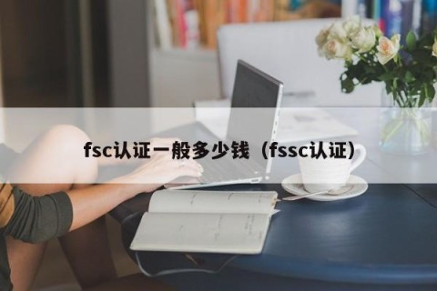 fsc认证一般多少钱（fssc认证）