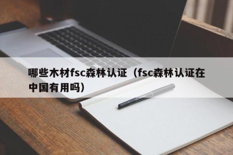 哪些木材fsc森林认证（fsc森林认证在中国有用吗）