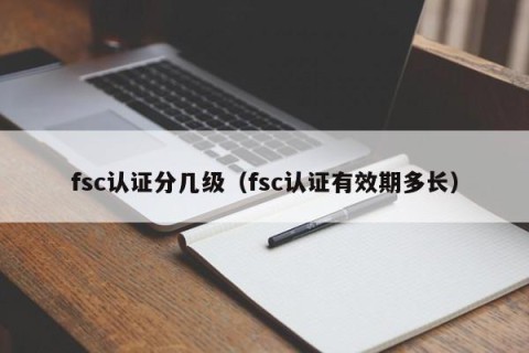 fsc认证分几级（fsc认证有效期多长）