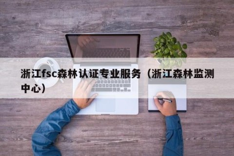 浙江fsc森林认证专业服务（浙江森林监测中心）