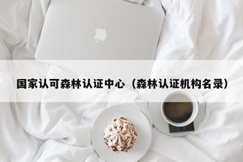 国家认可森林认证中心（森林认证机构名录）