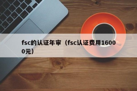 fsc的认证年审（fsc认证费用16000元）