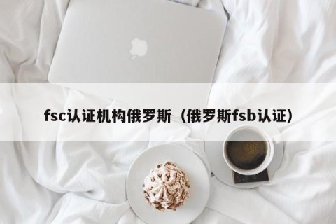 fsc认证机构俄罗斯（俄罗斯fsb认证）