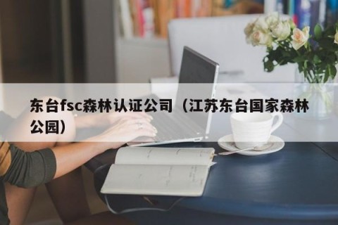 东台fsc森林认证公司（江苏东台国家森林公园）