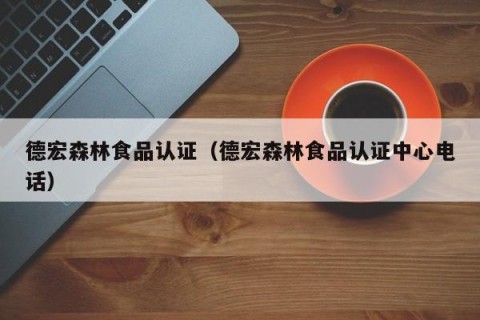 德宏森林食品认证（德宏森林食品认证中心电话）
