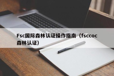 Fsc国际森林认证操作指南（fsccoc森林认证）