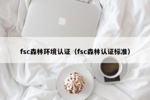 fsc森林环境认证（fsc森林认证标准）