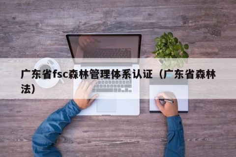 广东省fsc森林管理体系认证（广东省森林法）