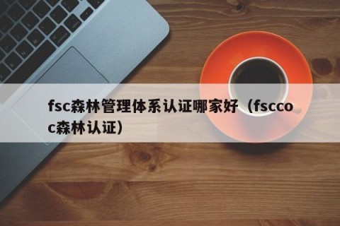 fsc森林管理体系认证哪家好（fsccoc森林认证）